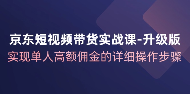 京东短视频带货实战课升级版，实现单人高额佣金的详细操作步骤-菜菜网创