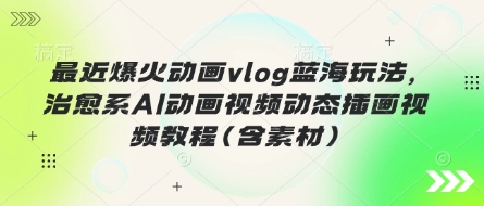 最近爆火动画vlog蓝海玩法，治愈系AI动画视频动态插画视频教程(含素材)-菜菜网创