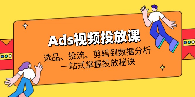 Ads视频投放课全解析：选品、投流、剪辑到数据分析，一站式掌握投放秘诀-菜菜网创