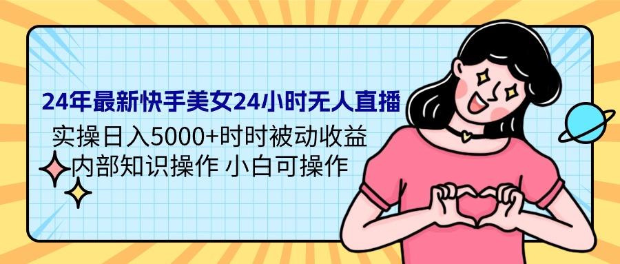 (9481期)24年最新快手美女24小时无人直播 实操日入5000+时时被动收益 内部知识操…-菜菜网创