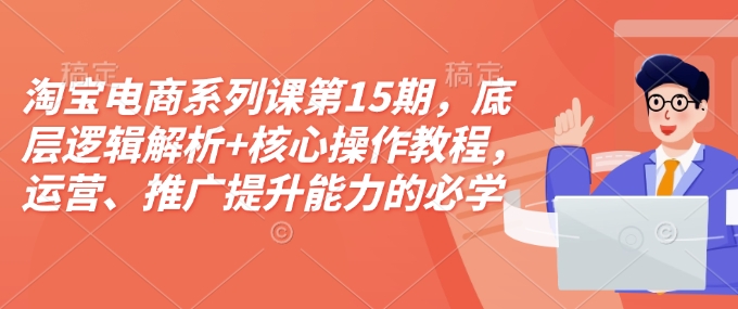 淘宝电商系列课第15期，底层逻辑解析+核心操作教程，运营、推广提升能力的必学课程+配套资料-菜菜网创