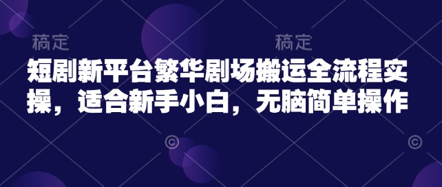短剧新平台繁华剧场搬运全流程实操，适合新手小白，无脑简单操作-菜菜网创
