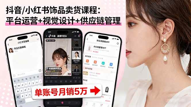 （16035期）抖音/小红书饰品卖货课程：平台运营+视觉设计+供应链管理，单账号月销5万-菜菜网创