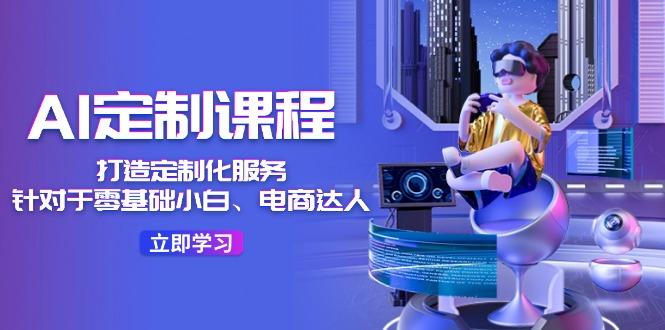 AI-定制课程，打造 定制化服务(针对于零基础小白、电商达人-菜菜网创