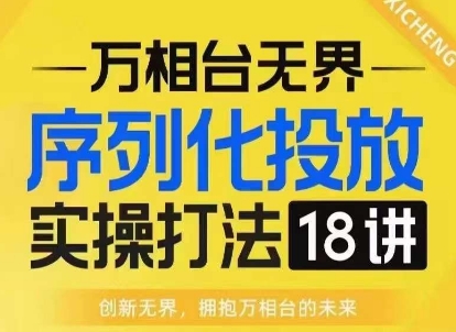 【万相台无界】序列化投放实操18讲线上实战班，淘系电商人的必修课-菜菜网创