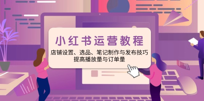 小红书运营教程：店铺设置、选品、笔记制作与发布技巧、提高播放量与订…-菜菜网创