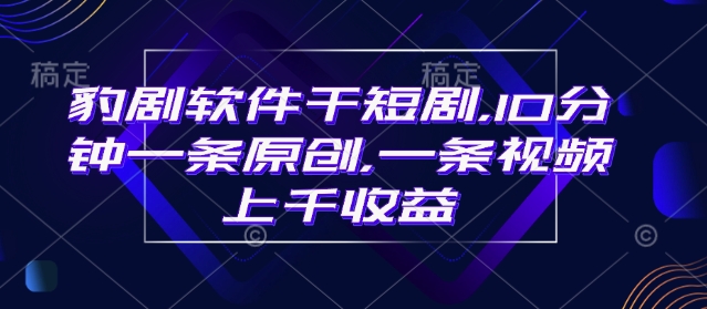 豹剧软件干短剧，10分钟一条原创，爆一条视频上千收益-菜菜网创