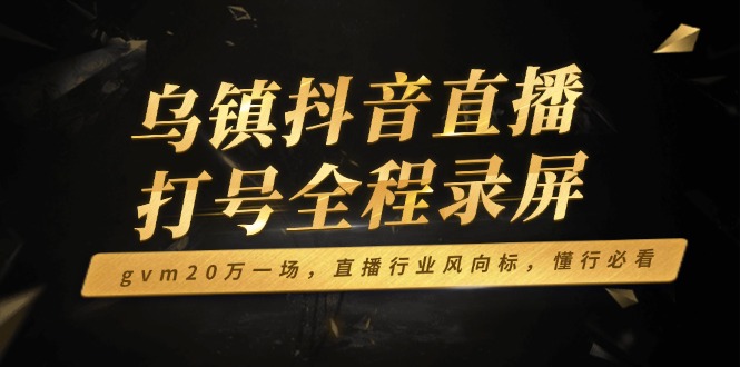 乌镇抖音直播打号全程录屏，gvm20万一场，直播行业风向标，懂行必看-菜菜网创