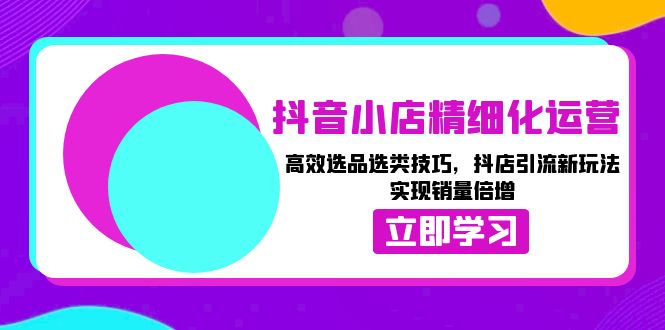 抖音小店精细化运营：高效选品选类技巧，抖店引流新玩法，实现销量倍增-菜菜网创