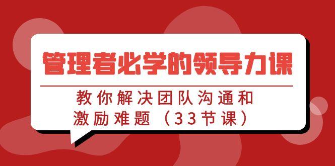 管理者必学的领导力课：教你解决团队沟通和激励难题(33节课)-菜菜网创