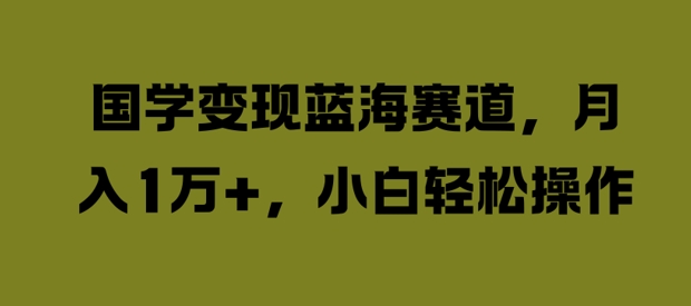 国学变现蓝海赛道，月入1W+，小白轻松操作【揭秘】-菜菜网创