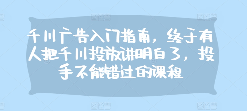 千川广告入门指南，终于有人把千川投放讲明白了，投手不能错过的课程-菜菜网创