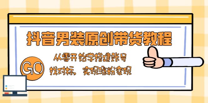 抖音男装原创带货教程：从零开始学搭建账号，找对标，实现涨粉变现-菜菜网创