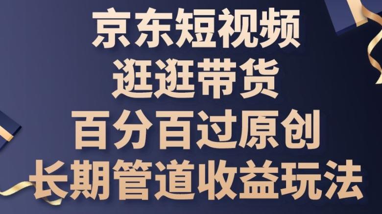 京东短视频逛逛带货百分百过原创，长期管道收益玩法【揭秘】-菜菜网创