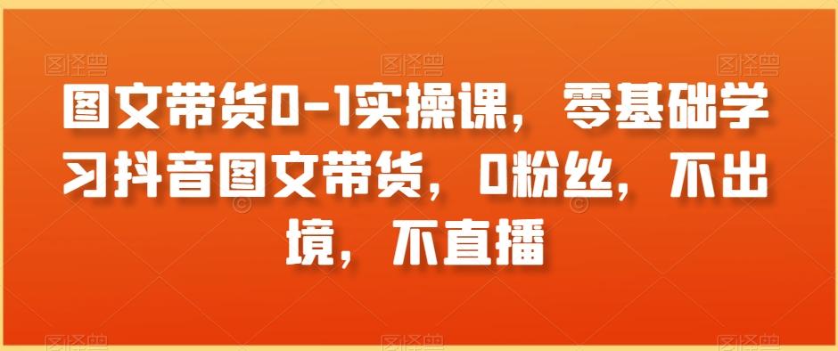 图文带货0-1实操课，零基础学习抖音图文带货，0粉丝，不出境，不直播-菜菜网创