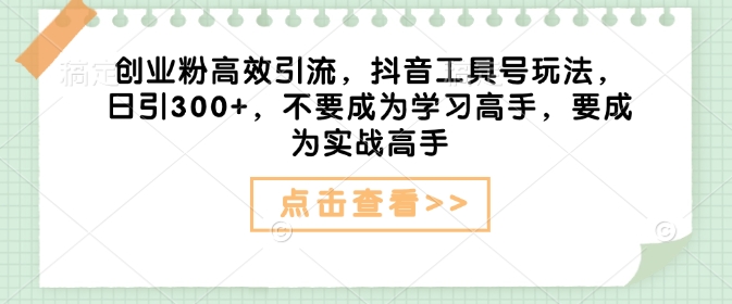 创业粉高效引流，抖音工具号玩法，日引300+，不要成为学习高手，要成为实战高手-菜菜网创