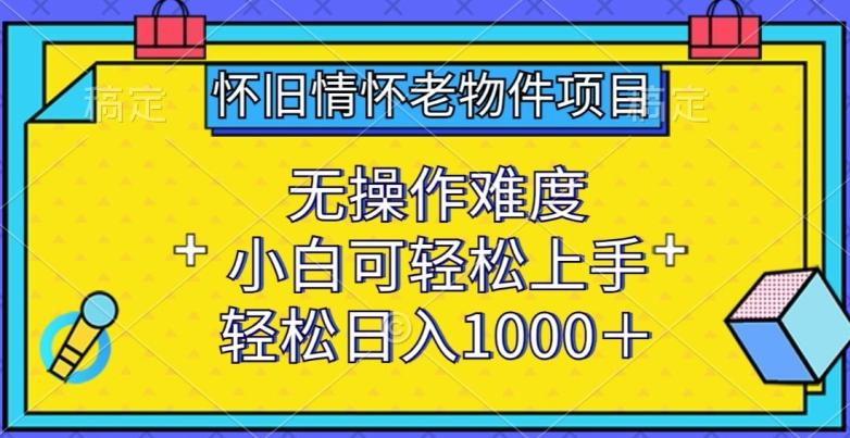 怀旧情怀老物件项目，无操作难度，小白可轻松上手，轻松日入1000+【揭秘】-菜菜网创