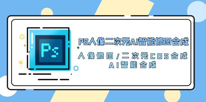 PS人像二次元AI智能修图 合成 人像修图/二次元 COS合成/AI 智能合成/100节-菜菜网创