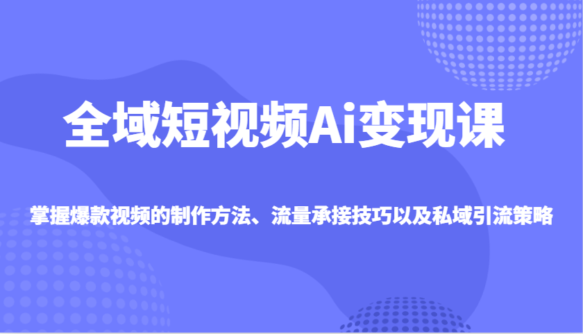 全域短视频Ai变现课，掌握爆款视频的制作方法、流量承接技巧以及私域引流策略-菜菜网创