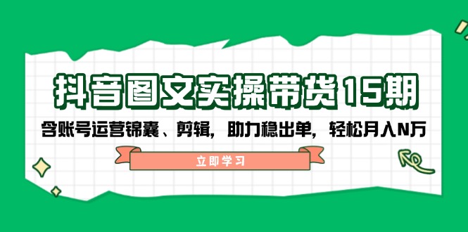 抖音 图文实操带货15期，含账号运营锦囊、剪辑，助力稳出单，轻松月入N万-菜菜网创