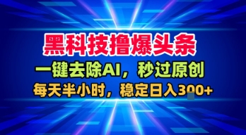 黑科技撸爆头条，一键去除AI，秒过原创，每天半小时，稳定日入3张+【揭秘】-菜菜网创