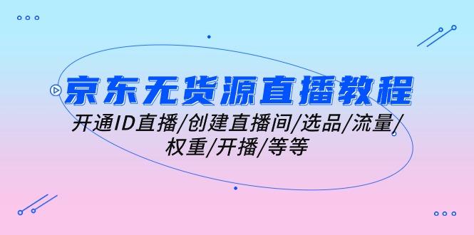 京东无货源直播教程：开通ID直播/创建直播间/选品/流量/权重/开播/等等-菜菜网创