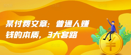 某付费文章：普通人赚钱的本质，3大套路-菜菜网创