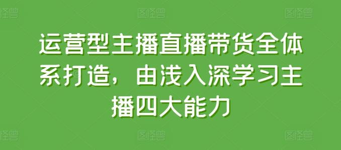运营型主播直播带货全体系打造，由浅入深学习主播四大能力-菜菜网创