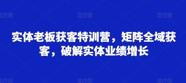 实体老板获客特训营，矩阵全域获客，破解实体业绩增长-菜菜网创