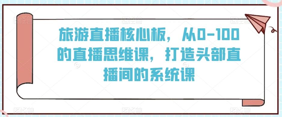 旅游直播核心板，从0-100的直播思维课，打造头部直播间的系统课-菜菜网创