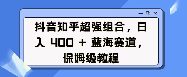 抖音知乎超强组合，日入4张， 蓝海赛道，保姆级教程-菜菜网创