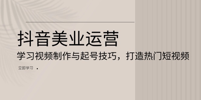 抖音美业运营：学习视频制作与起号技巧，打造热门短视频-菜菜网创