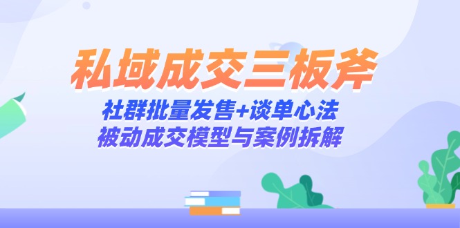 私域成交三板斧：社群批量发售+谈单心法，被动成交模型与案例拆解-菜菜网创