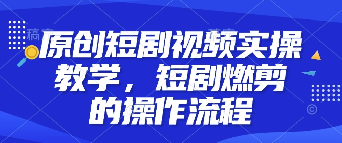 原创短剧视频实操教学，短剧燃剪的操作流程-菜菜网创