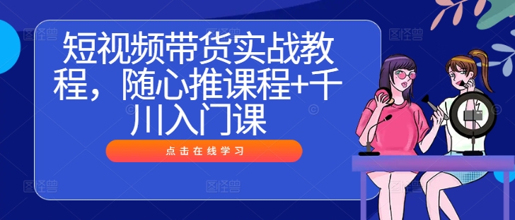 短视频带货实战教程，随心推课程+千川入门课-菜菜网创