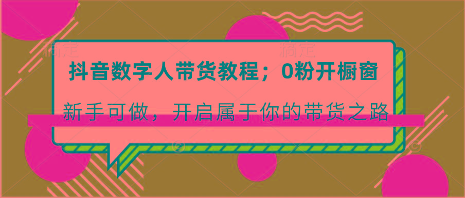 抖音数字人带货教程：0粉开橱窗 新手可做 开启属于你的带货之路-菜菜网创