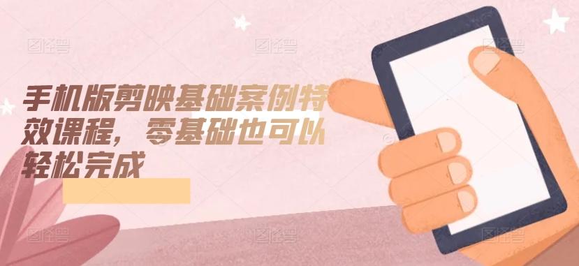 手机版剪映基础案例特效课程，零基础也可以轻松完成-菜菜网创
