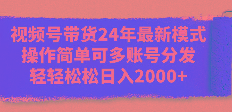 视频号带货24年最新模式，操作简单可多账号分发，轻轻松松日入2000+-菜菜网创