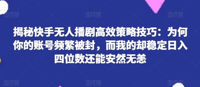 揭秘快手无人播剧高效策略技巧：为何你的账号频繁被封，而我的却稳定日入四位数还能安然无恙【揭秘】-菜菜网创
