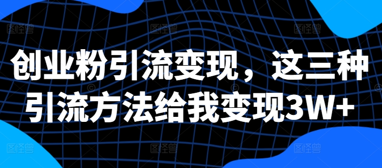 创业粉引流变现，这三种引流方法给我变现3W+【揭秘】-菜菜网创