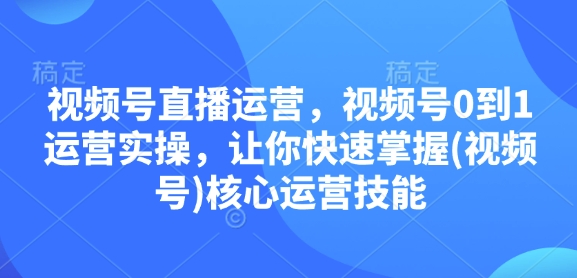 视频号直播运营，视频号0到1运营实操，让你快速掌握(视频号)核心运营技能-菜菜网创