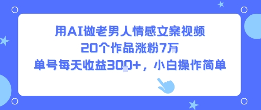 用AI做老男人情感文案视频，20个作品涨粉7W，单号每天收益3张+，小白操作简单-菜菜网创