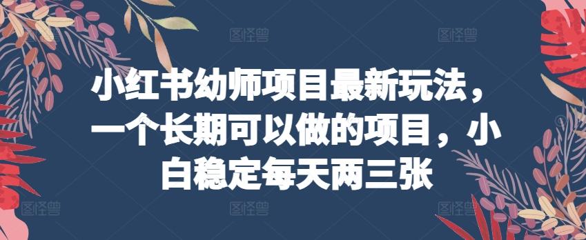 小红书幼师项目最新玩法，一个长期可以做的项目，小白稳定每天两三张-菜菜网创