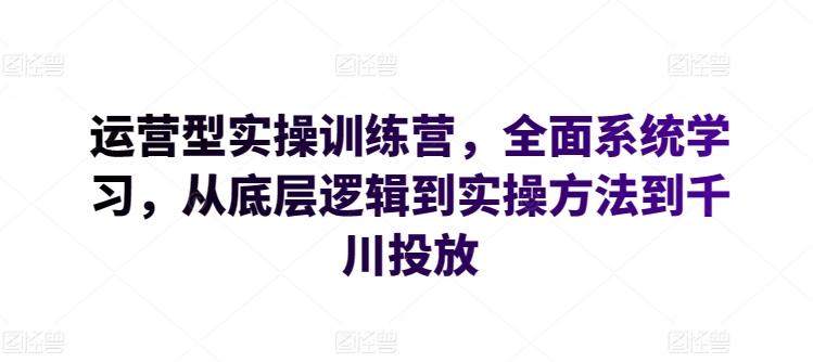 运营型实操训练营，全面系统学习，从底层逻辑到实操方法到千川投放-菜菜网创