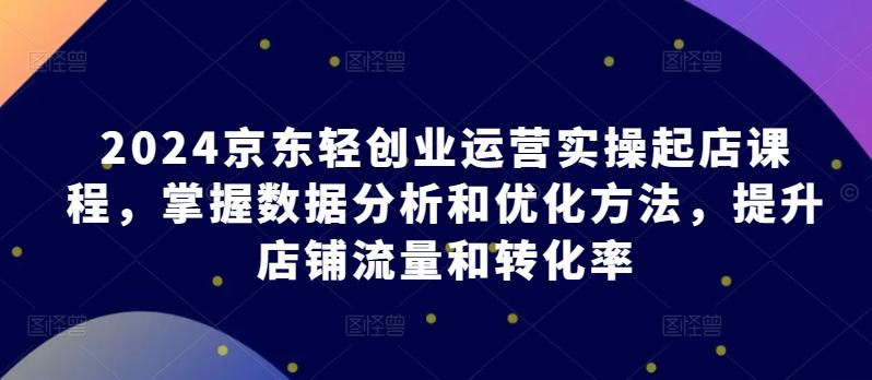2024京东轻创业运营实操起店课程，掌握数据分析和优化方法，提升店铺流量和转化率-菜菜网创