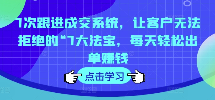 7次跟进成交系统，让客户无法拒绝的“7大法宝，每天轻松出单赚钱-菜菜网创