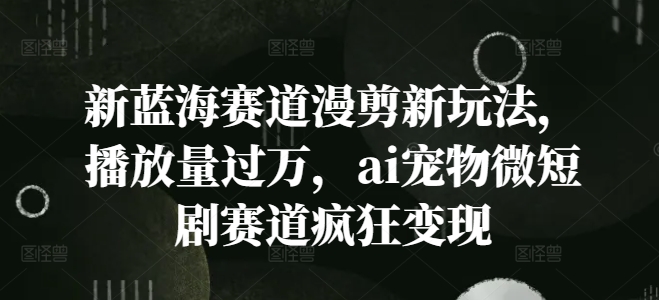 新蓝海赛道漫剪新玩法，播放量过万，ai宠物微短剧赛道疯狂变现【揭秘】-菜菜网创
