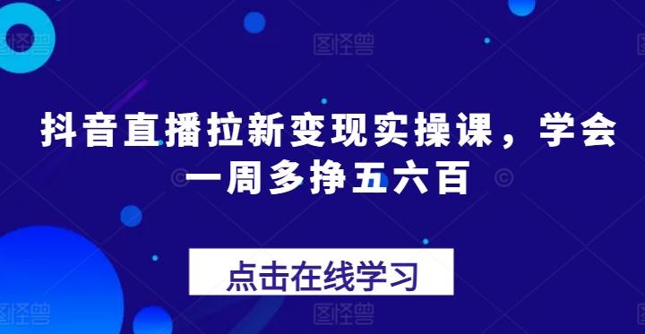 抖音直播拉新变现实操课，学会一周多挣五六百-菜菜网创