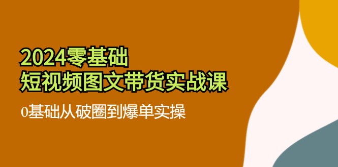 2024零基础·短视频图文带货实战课：0基础从破圈到爆单实操(35节课-菜菜网创