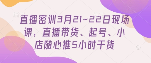 直播密训3月21~22日现场课，​直播带货、起号、小店随心推5小时干货-菜菜网创